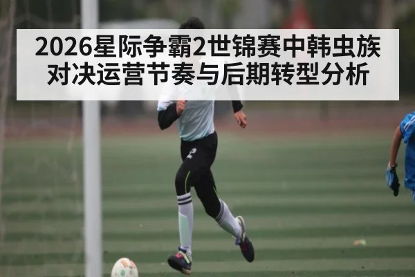 2026星际争霸2世锦赛中韩虫族对决运营节奏与后期转型分析