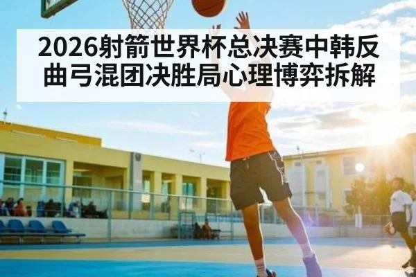 2026射箭世界杯总决赛中韩反曲弓混团决胜局心理博弈拆解