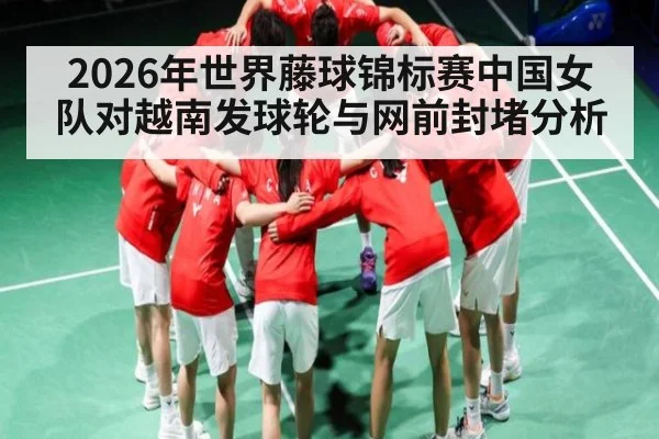 2026年世界藤球锦标赛中国女队对越南发球轮与网前封堵分析